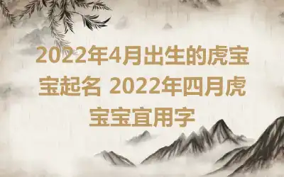 2022年4月出生的虎宝宝起名 2022年四月虎宝宝宜用字
