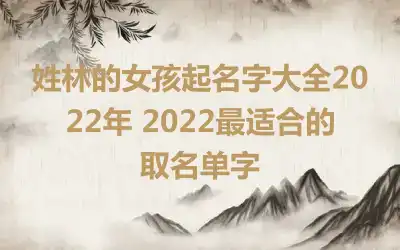 姓林的女孩起名字大全2022年 2022最适合的取名单字