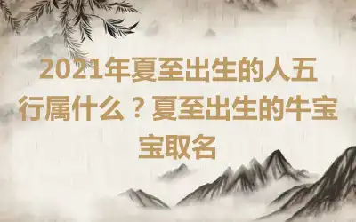 2021年夏至出生的人五行属什么?夏至出生的牛宝宝取名