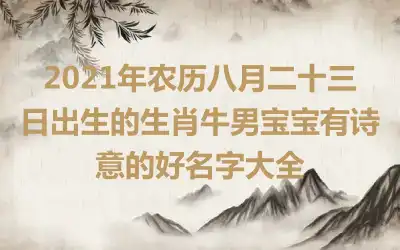 2021年农历八月二十三日出生的生肖牛男宝宝有诗意的好名字大全
