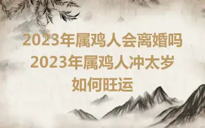 2023年属鸡人会离婚吗 2023年属鸡人冲太岁如何旺运