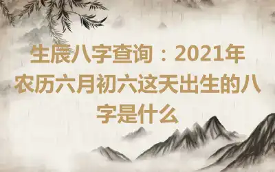 生辰八字查询：2021年农历六月初六这天出生的八字是什么