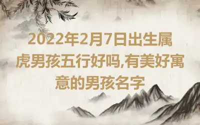 2022年2月7日出生属虎男孩五行好吗,有美好寓意的男孩名字