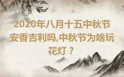 2020年八月十五中秋节安香吉利吗,中秋节为啥玩花灯？