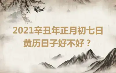 2021辛丑年正月初七日黄历日子好不好？