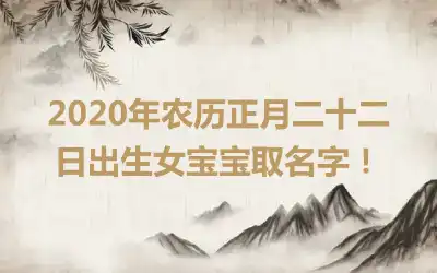 2020年农历正月二十二日出生女宝宝取名字!