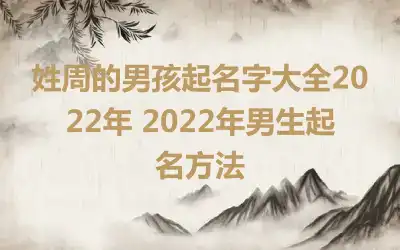 姓周的男孩起名字大全2022年 2022年男生起名方法