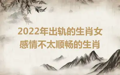 2022年出轨的生肖女 感情不太顺畅的生肖