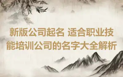 新版公司起名 适合职业技能培训公司的名字大全解析