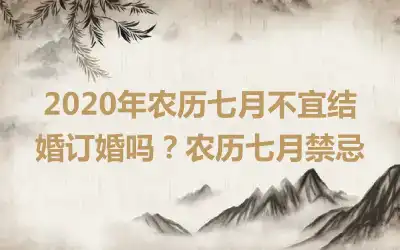2020年农历七月不宜结婚订婚吗?农历七月禁忌