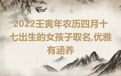 2022壬寅年农历四月十七出生的女孩子取名,优雅有涵养