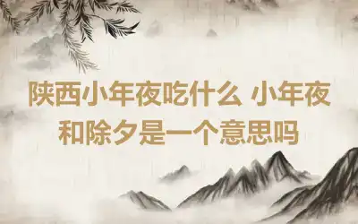 陕西小年夜吃什么 小年夜和除夕是一个意思吗