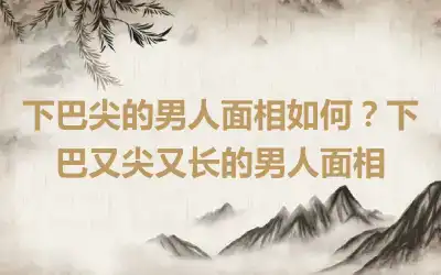 下巴尖的男人面相如何？下巴又尖又长的男人面相