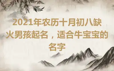 2021年农历十月初八缺火男孩起名，适合牛宝宝的名字
