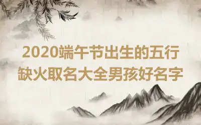 2020端午节出生的五行缺火取名大全男孩好名字