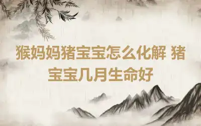 猴妈妈猪宝宝怎么化解 猪宝宝几月生命好