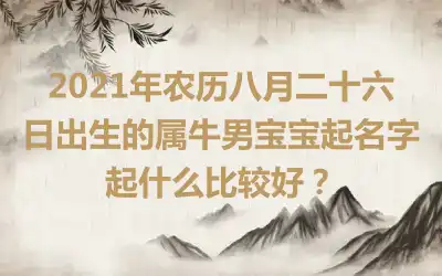 2021年农历八月二十六日出生的属牛男宝宝起名字起什么比较好？