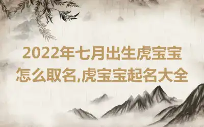 2022年七月出生虎宝宝怎么取名,虎宝宝起名大全