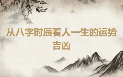 从八字时辰看人一生的运势吉凶