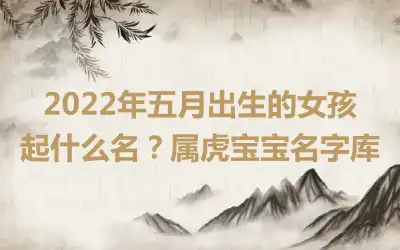 2022年五月出生的女孩起什么名？属虎宝宝名字库