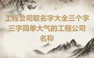 工程公司取名字大全三个字 三字简单大气的工程公司名称