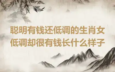 聪明有钱还低调的生肖女 低调却很有钱长什么样子