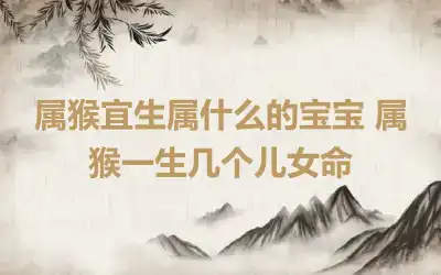 属猴宜生属什么的宝宝 属猴一生几个儿女命
