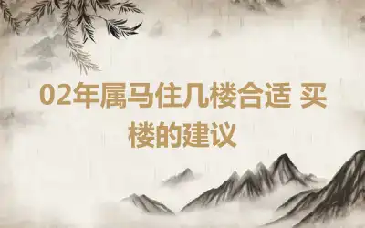 02年属马住几楼合适 买楼的建议