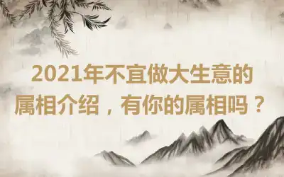2021年不宜做大生意的属相介绍，有你的属相吗？