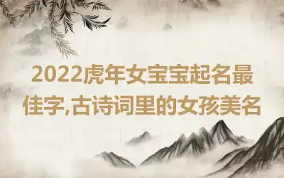 2022虎年女宝宝起名最佳字,古诗词里的女孩美名