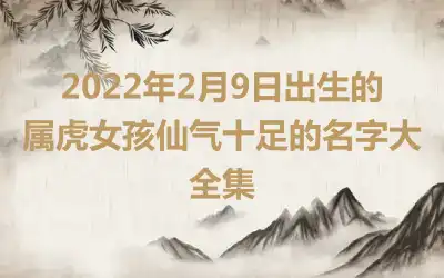 2022年2月9日出生的属虎女孩仙气十足的名字大全集