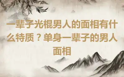 一辈子光棍男人的面相有什么特质？单身一辈子的男人面相