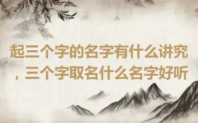 起三个字的名字有什么讲究，三个字取名什么名字好听