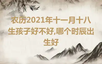 农历2021年十一月十八生孩子好不好,哪个时辰出生好