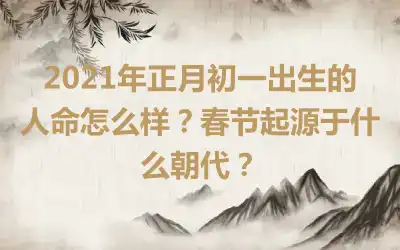 2021年正月初一出生的人命怎么样？春节起源于什么朝代？