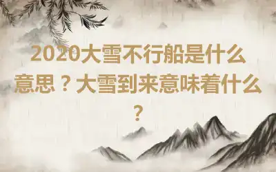 2020大雪不行船是什么意思？大雪到来意味着什么？