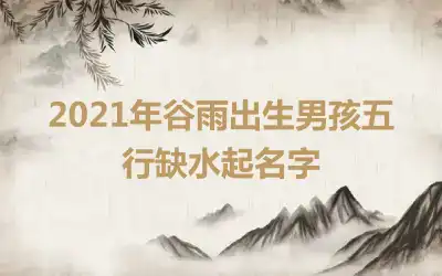 2021年谷雨出生男孩五行缺水起名字