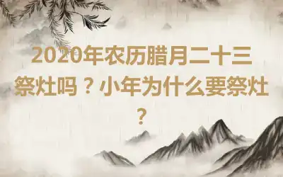 2020年农历腊月二十三祭灶吗？小年为什么要祭灶？