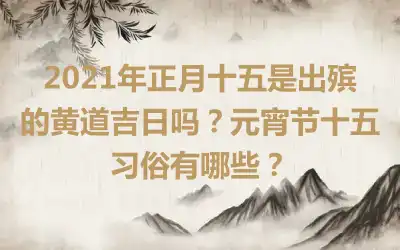 2021年正月十五是出殡的黄道吉日吗？元宵节十五习俗有哪些？