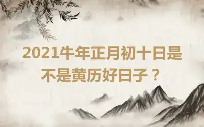 2021牛年正月初十日是不是黄历好日子？