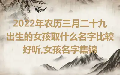 2022年农历三月二十九出生的女孩取什么名字比较好听,女孩名字集锦