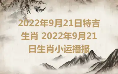 2022年9月21日特吉生肖 2022年9月21日生肖小运播报