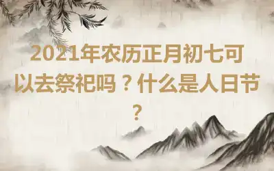 2021年农历正月初七可以去祭祀吗？什么是人日节？