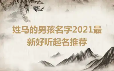 姓马的男孩名字2021最新好听起名推荐