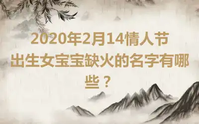 2020年2月14情人节出生女宝宝缺火的名字有哪些?