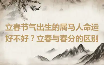 立春节气出生的属马人命运好不好？立春与春分的区别