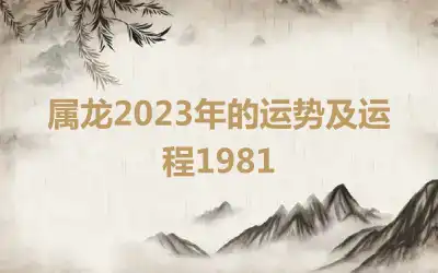 属龙2023年的运势及运程1981