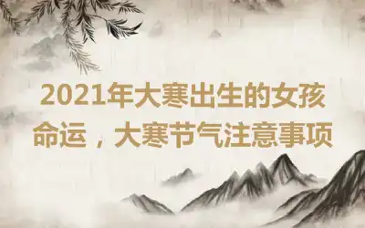 2021年大寒出生的女孩命运，大寒节气注意事项