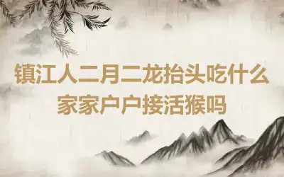 镇江人二月二龙抬头吃什么 家家户户接活猴吗