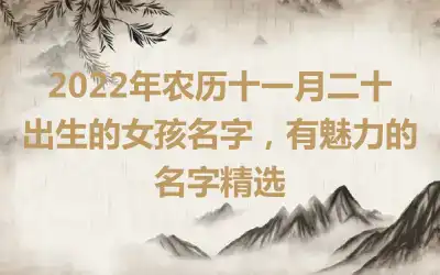2022年农历十一月二十出生的女孩名字，有魅力的名字精选
